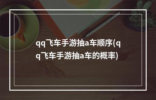 qq飞车手游抽a车顺序(qq飞车手游抽a车的概率)