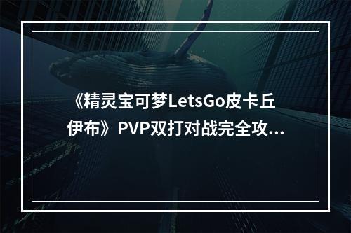 《精灵宝可梦LetsGo皮卡丘伊布》PVP双打对战完全攻略