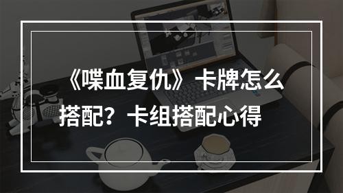 《喋血复仇》卡牌怎么搭配？卡组搭配心得