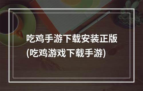 吃鸡手游下载安装正版(吃鸡游戏下载手游)