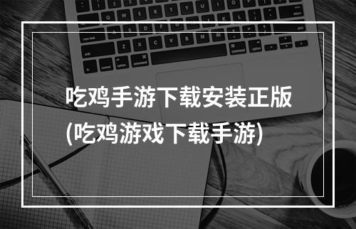 吃鸡手游下载安装正版(吃鸡游戏下载手游)