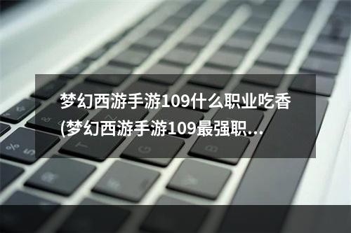 梦幻西游手游109什么职业吃香(梦幻西游手游109最强职业)