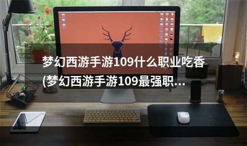 梦幻西游手游109什么职业吃香(梦幻西游手游109最强职业)