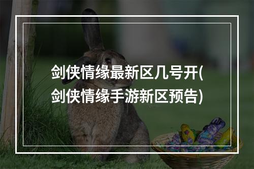 剑侠情缘最新区几号开(剑侠情缘手游新区预告)