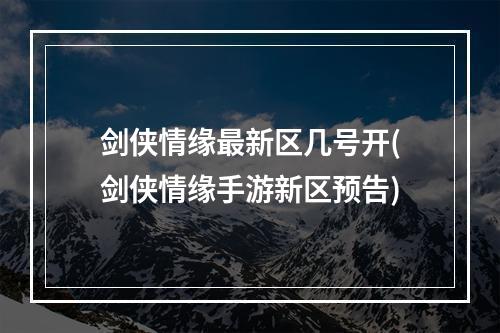 剑侠情缘最新区几号开(剑侠情缘手游新区预告)