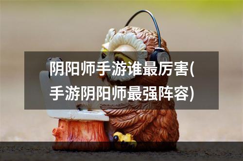 阴阳师手游谁最厉害(手游阴阳师最强阵容)