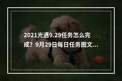 2021光遇9.29任务怎么完成？9月29日每日任务图文攻略大全[多图]