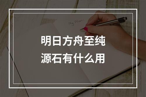 明日方舟至纯源石有什么用