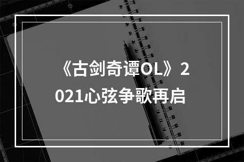 《古剑奇谭OL》2021心弦争歌再启