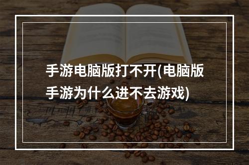 手游电脑版打不开(电脑版手游为什么进不去游戏)