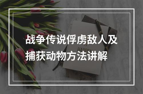 战争传说俘虏敌人及捕获动物方法讲解