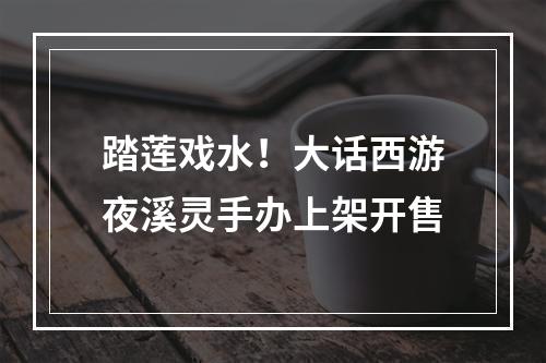 踏莲戏水！大话西游夜溪灵手办上架开售