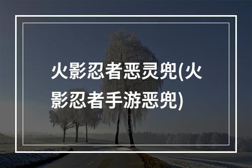 火影忍者恶灵兜(火影忍者手游恶兜)