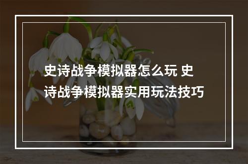 史诗战争模拟器怎么玩 史诗战争模拟器实用玩法技巧