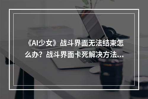 《AI少女》战斗界面无法结束怎么办？战斗界面卡死解决方法介绍