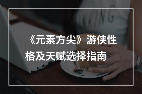 《元素方尖》游侠性格及天赋选择指南