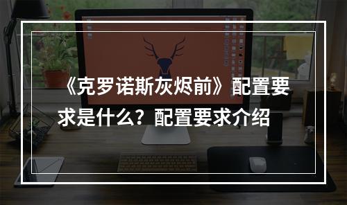 《克罗诺斯灰烬前》配置要求是什么？配置要求介绍