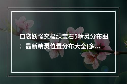 口袋妖怪究极绿宝石5精灵分布图：最新精灵位置分布大全[多图]