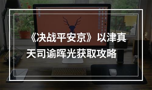 《决战平安京》以津真天司谕晖光获取攻略