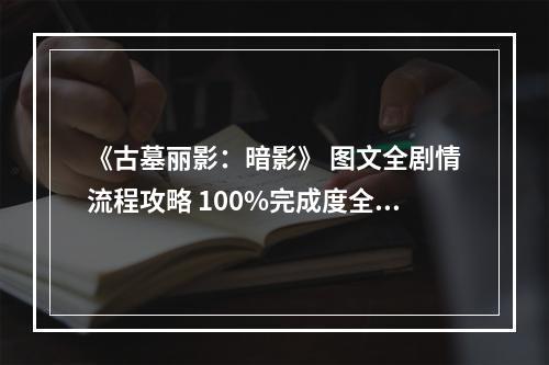 《古墓丽影：暗影》 图文全剧情流程攻略 100%完成度全收集攻略