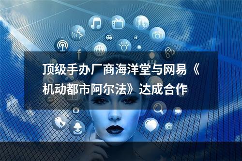 顶级手办厂商海洋堂与网易《机动都市阿尔法》达成合作