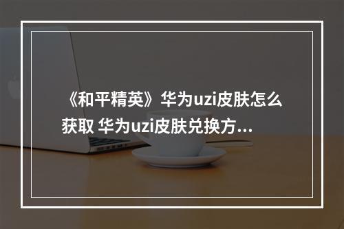 《和平精英》华为uzi皮肤怎么获取 华为uzi皮肤兑换方法一览