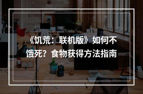 《饥荒：联机版》如何不饿死？食物获得方法指南