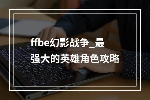 ffbe幻影战争_最强大的英雄角色攻略