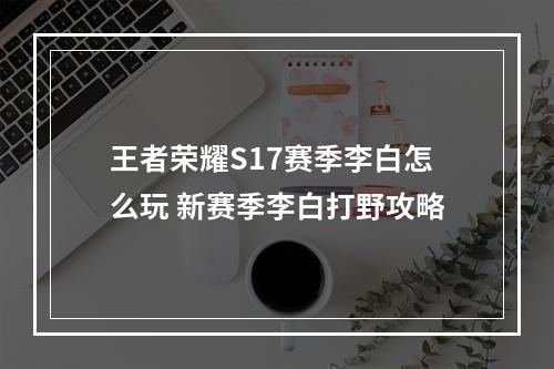 王者荣耀S17赛季李白怎么玩 新赛季李白打野攻略