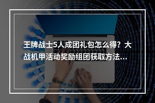 王牌战士5人成团礼包怎么得？大战机甲活动奖励组团获取方法[视频][多图]