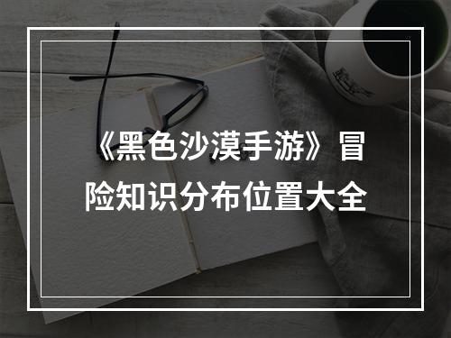 《黑色沙漠手游》冒险知识分布位置大全