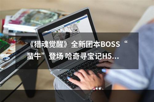 《猎魂觉醒》全新团本BOSS“蜚牛”登场 哈奇寻宝记H5开启！