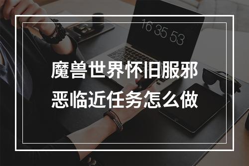 魔兽世界怀旧服邪恶临近任务怎么做