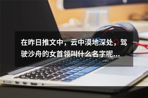 在昨日推文中，云中漠地深处，驾驶沙舟的女首领叫什么名字呢？ 王者荣耀5月12日每日一题答案