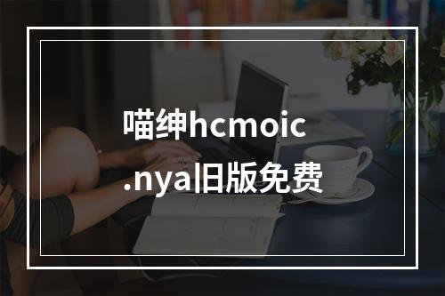 喵绅hcmoic.nya旧版免费