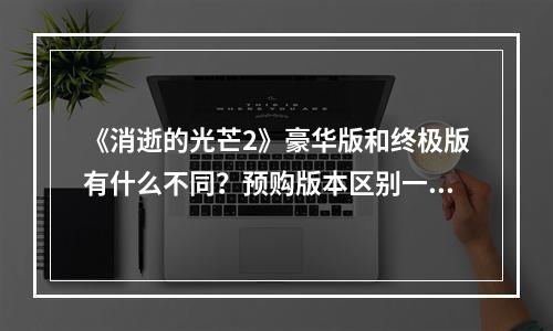 《消逝的光芒2》豪华版和终极版有什么不同？预购版本区别一览