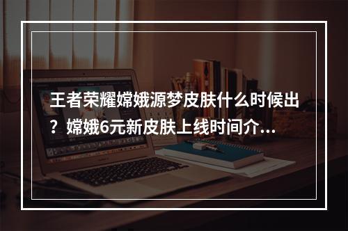 王者荣耀嫦娥源梦皮肤什么时候出？嫦娥6元新皮肤上线时间介绍[多图]