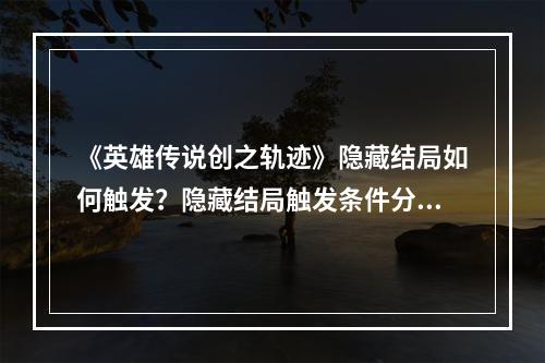 《英雄传说创之轨迹》隐藏结局如何触发？隐藏结局触发条件分享