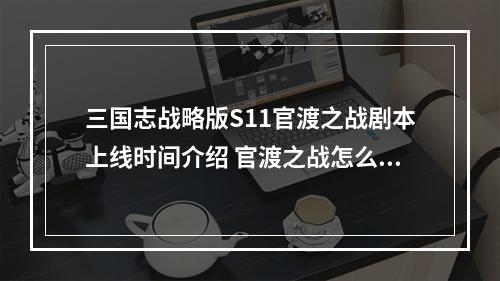 三国志战略版S11官渡之战剧本上线时间介绍 官渡之战怎么玩