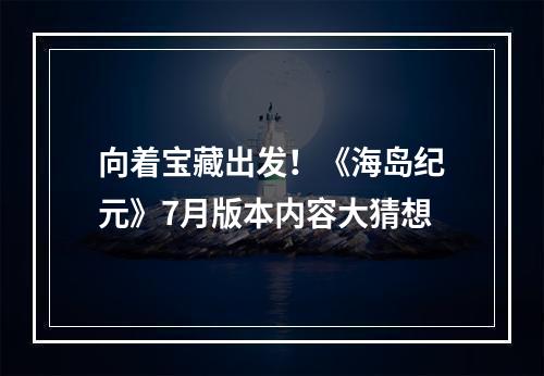 向着宝藏出发！《海岛纪元》7月版本内容大猜想