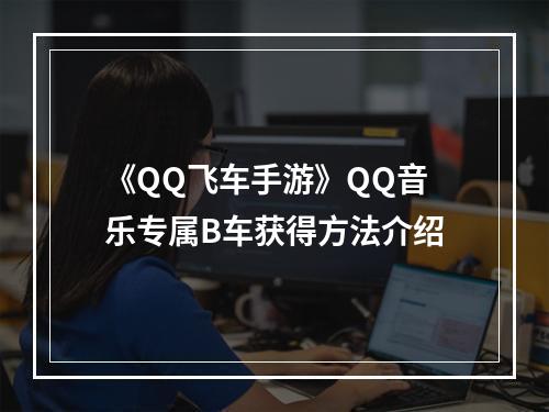 《QQ飞车手游》QQ音乐专属B车获得方法介绍