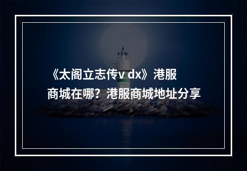 《太阁立志传v dx》港服商城在哪？港服商城地址分享