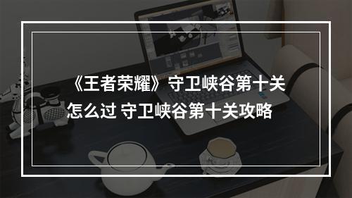 《王者荣耀》守卫峡谷第十关怎么过 守卫峡谷第十关攻略