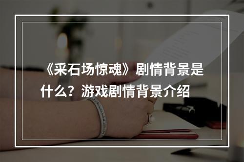 《采石场惊魂》剧情背景是什么？游戏剧情背景介绍