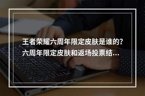 王者荣耀六周年限定皮肤是谁的？六周年限定皮肤和返场投票结果公布时间[多图]