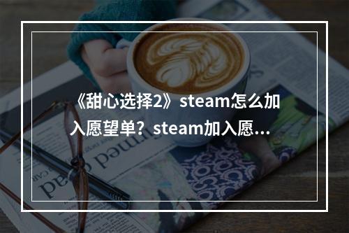 《甜心选择2》steam怎么加入愿望单？steam加入愿望单方法介绍