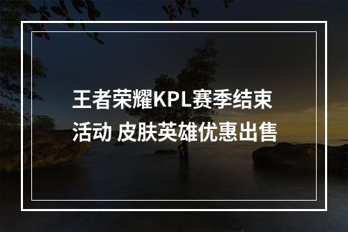 王者荣耀KPL赛季结束活动 皮肤英雄优惠出售