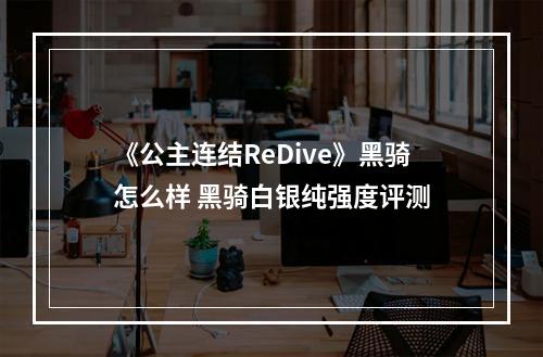 《公主连结ReDive》黑骑怎么样 黑骑白银纯强度评测