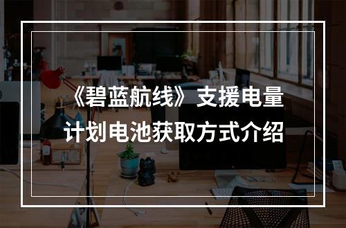 《碧蓝航线》支援电量计划电池获取方式介绍