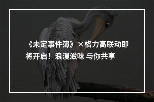 《未定事件簿》×格力高联动即将开启！浪漫滋味 与你共享